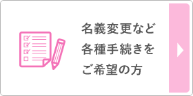 名義変更など各種手続きをご希望の方